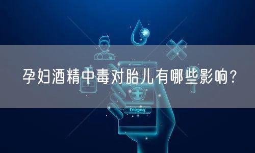 孕妇酒精中毒对胎儿有哪些影响?