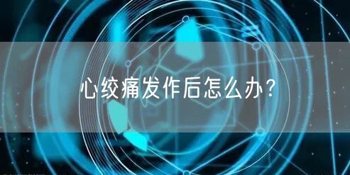 心绞痛发作后怎么办?