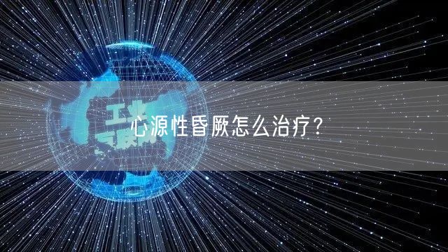 心源性昏厥怎么治疗?
