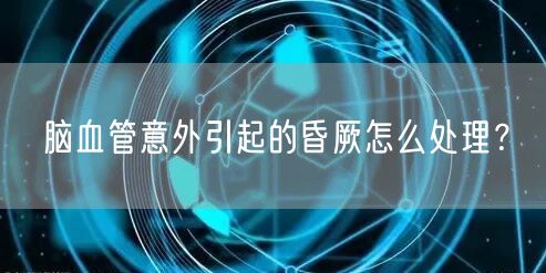 脑血管意外引起的昏厥怎么处理?