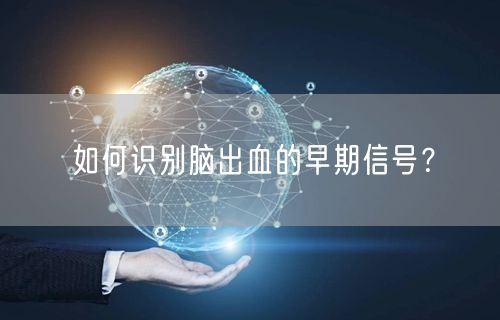 如何识别脑出血的早期信号?