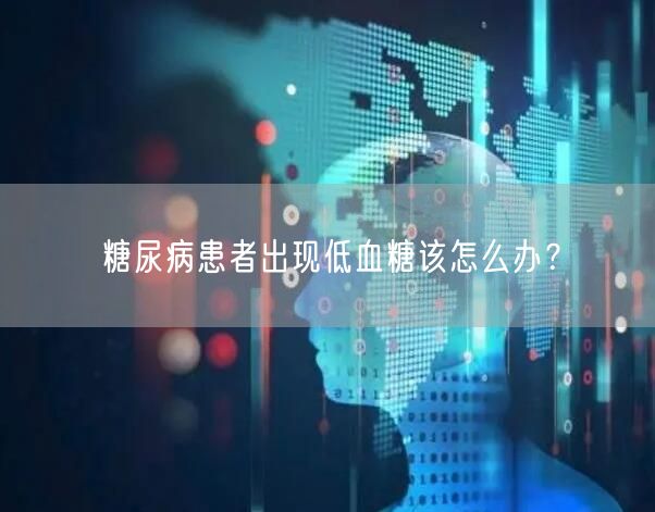 糖尿病患者出现低血糖该怎么办?