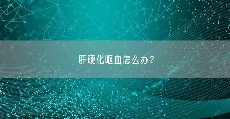 肝硬化呕血怎么办?