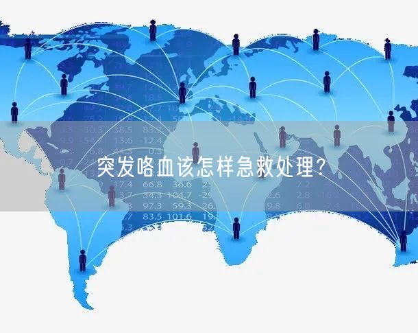 突发咯血该怎样急救处理?