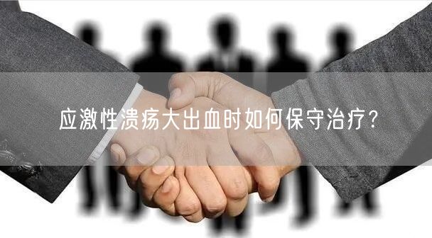 应激性溃疡大出血时如何保守治疗?