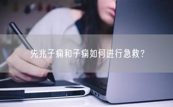先兆子痫和子痫如何进行急救?