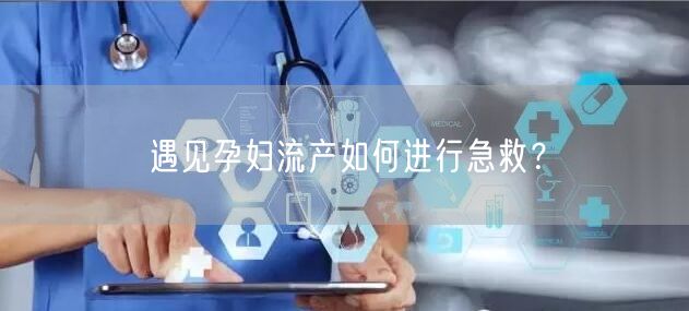 遇见孕妇流产如何进行急救?